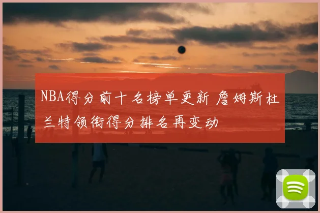 NBA得分前十名榜单更新 詹姆斯杜兰特领衔得分排名再变动