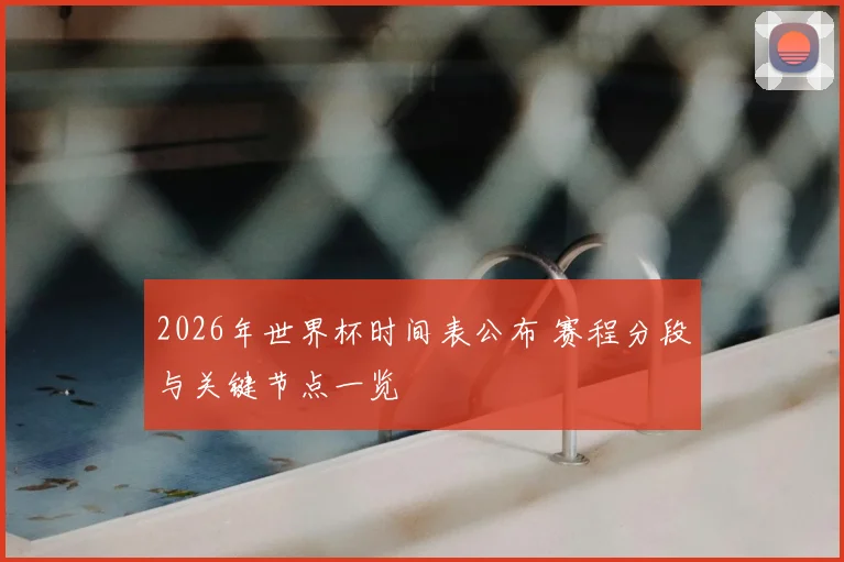 2026年世界杯时间表公布 赛程分段与关键节点一览