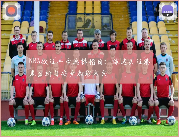 NBA投注平台选择指南：球迷关注赛果分析与安全购彩方式