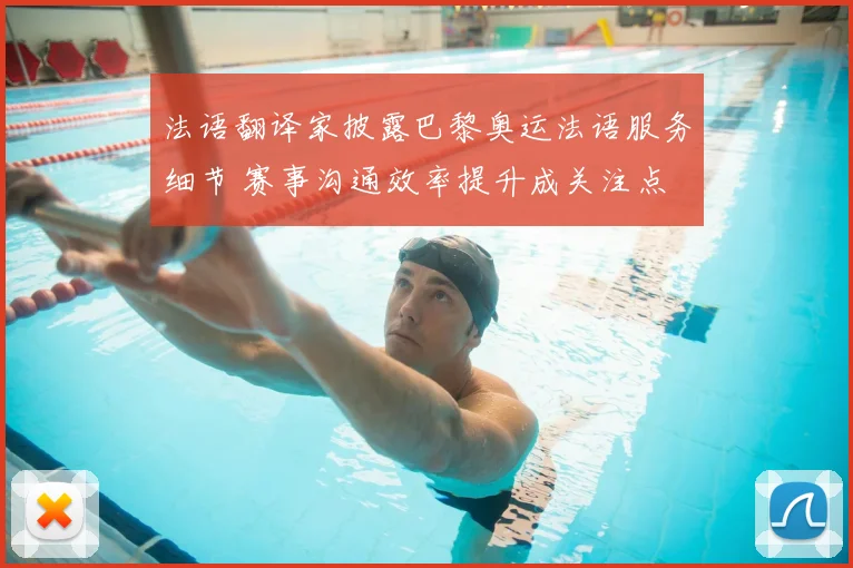 法语翻译家披露巴黎奥运法语服务细节 赛事沟通效率提升成关注点