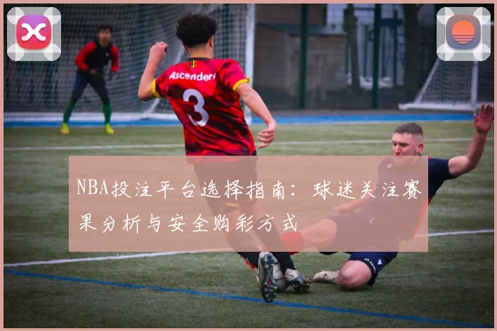NBA投注平台选择指南:球迷关注赛果分析与安全购彩方式