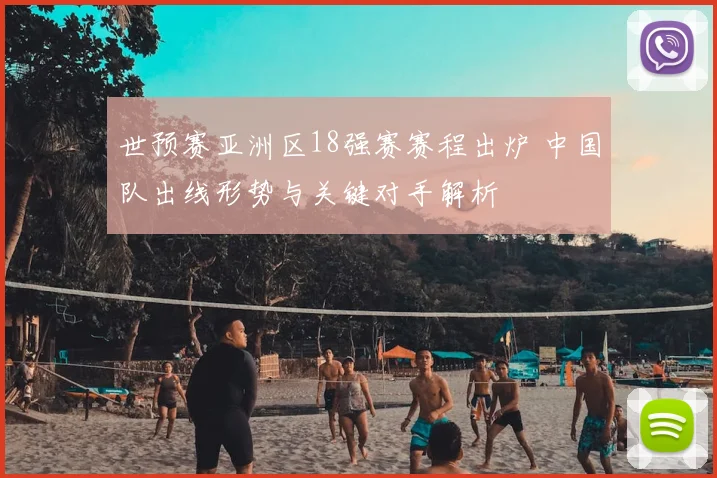 世预赛亚洲区18强赛赛程出炉 中国队出线形势与关键对手解析