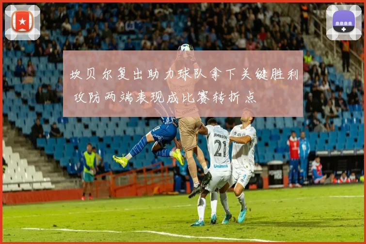 坎贝尔复出助力球队拿下关键胜利 攻防两端表现成比赛转折点