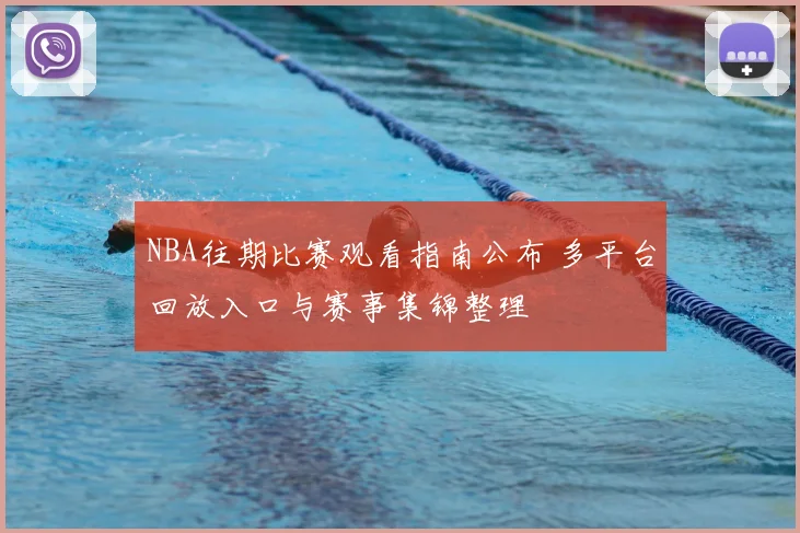 NBA往期比赛观看指南公布 多平台回放入口与赛事集锦整理
