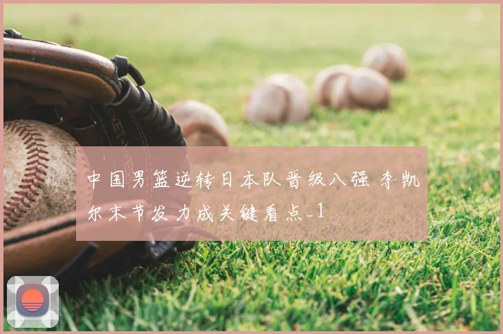 中国男篮逆转日本队晋级八强 李凯尔末节发力成关键看点_1