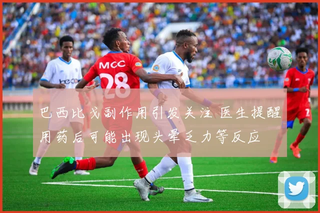 巴西比戈副作用引发关注 医生提醒用药后可能出现头晕乏力等反应