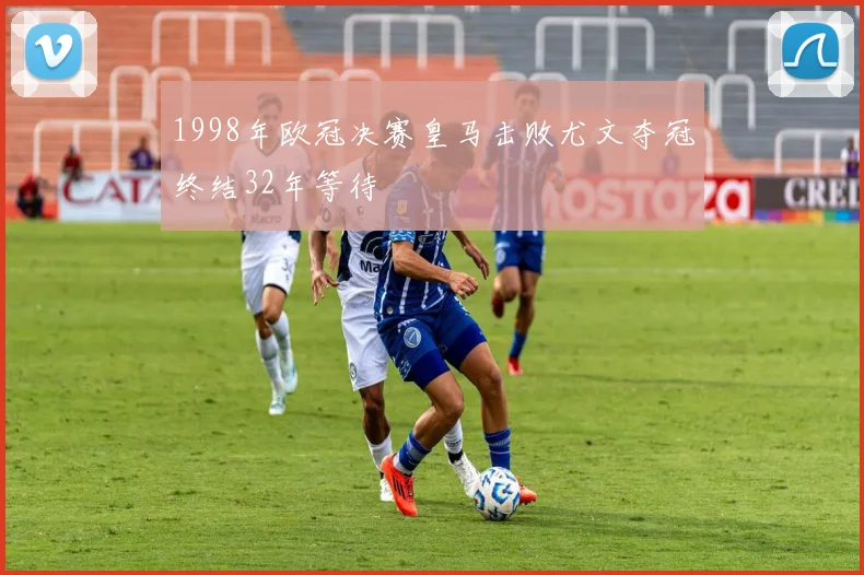 1998年欧冠决赛皇马击败尤文夺冠终结32年等待