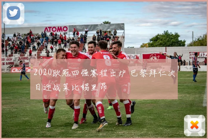2020欧冠四强赛程出炉 巴黎拜仁次日迎战莱比锡里昂