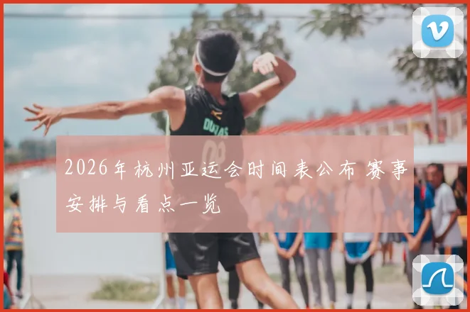 2026年杭州亚运会时间表公布 赛事安排与看点一览