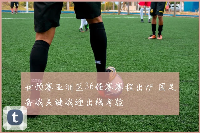 世预赛亚洲区36强赛赛程出炉 国足备战关键战迎出线考验