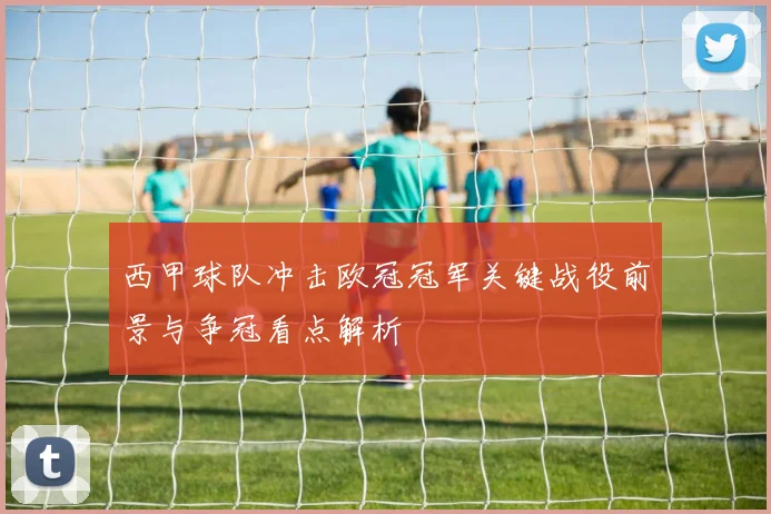 西甲球队冲击欧冠冠军关键战役前景与争冠看点解析