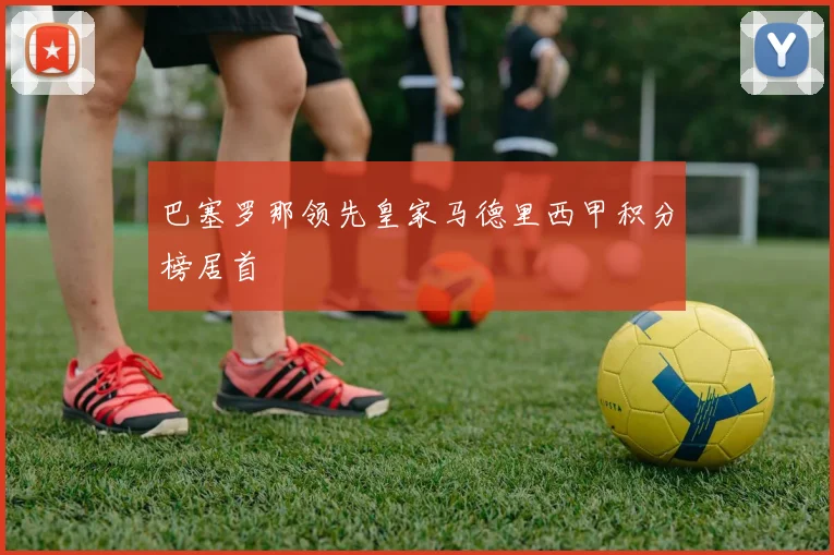 巴塞罗那领先皇家马德里西甲积分榜居首