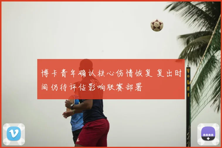 博卡青年确认核心伤情恢复 复出时间仍待评估影响联赛部署