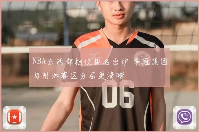 NBA东西部档位排名出炉 争冠集团与附加赛区分层更清晰