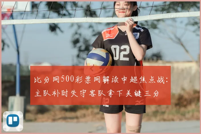 比分网500彩票网解读中超焦点战：主队补时失守客队拿下关键三分