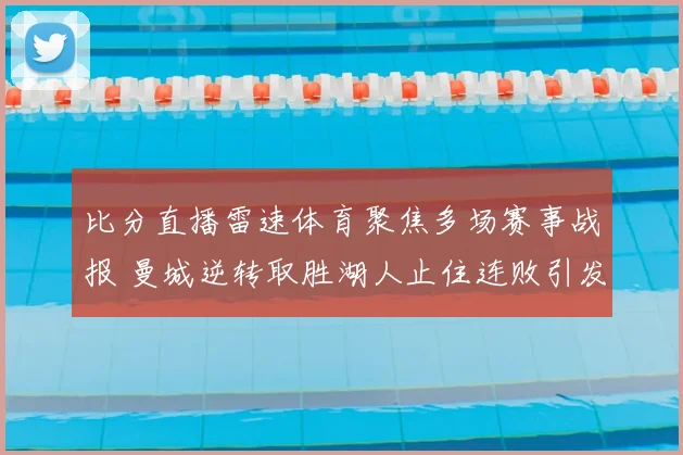 比分直播雷速体育聚焦多场赛事战报 曼城逆转取胜湖人止住连败引发关注