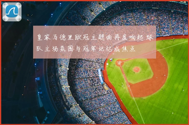 皇家马德里欧冠主题曲再度响起 球队主场氛围与冠军记忆成焦点