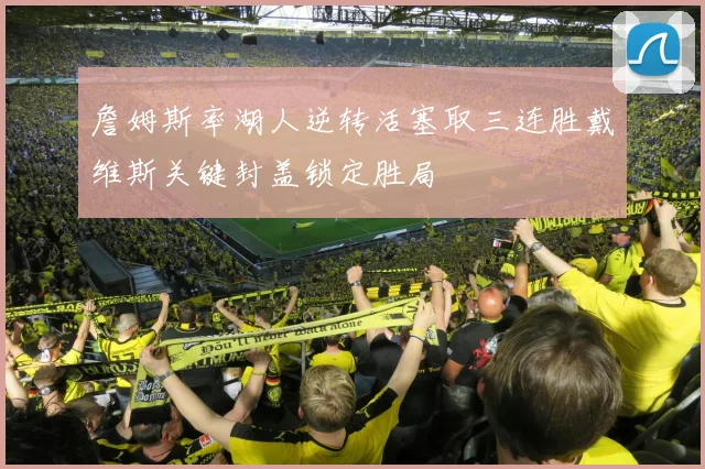 詹姆斯率湖人逆转活塞取三连胜戴维斯关键封盖锁定胜局