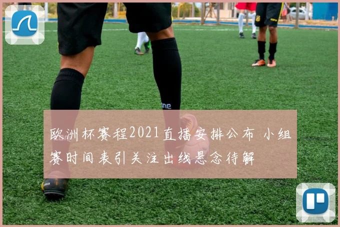 欧洲杯赛程2021直播安排公布 小组赛时间表引关注出线悬念待解
