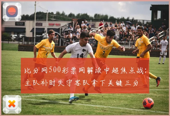 比分网500彩票网解读中超焦点战：主队补时失守客队拿下关键三分