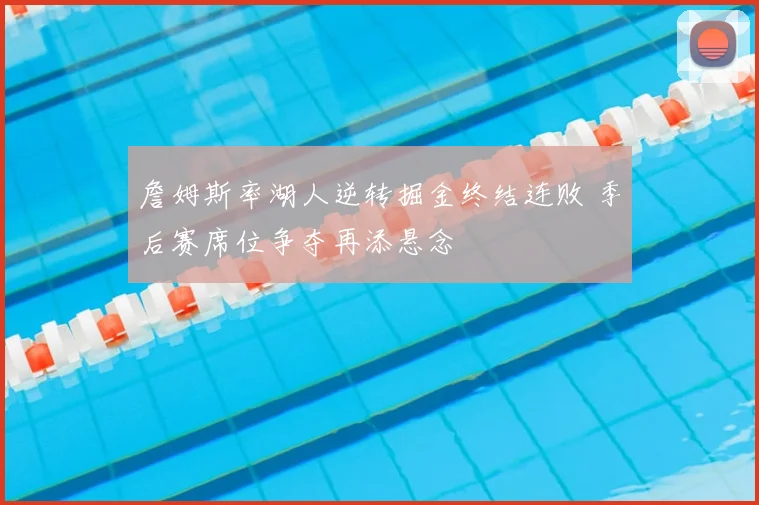 詹姆斯率湖人逆转掘金终结连败 季后赛席位争夺再添悬念