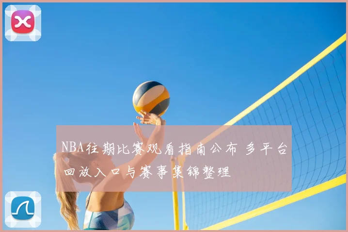 NBA往期比赛观看指南公布 多平台回放入口与赛事集锦整理