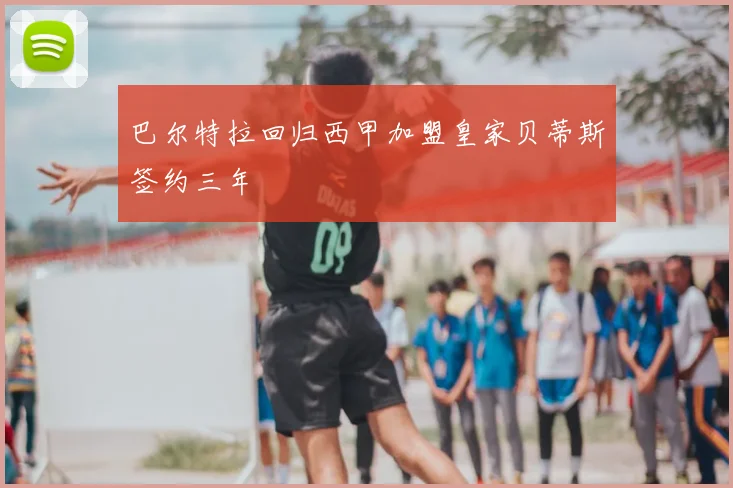 巴尔特拉回归西甲加盟皇家贝蒂斯签约三年