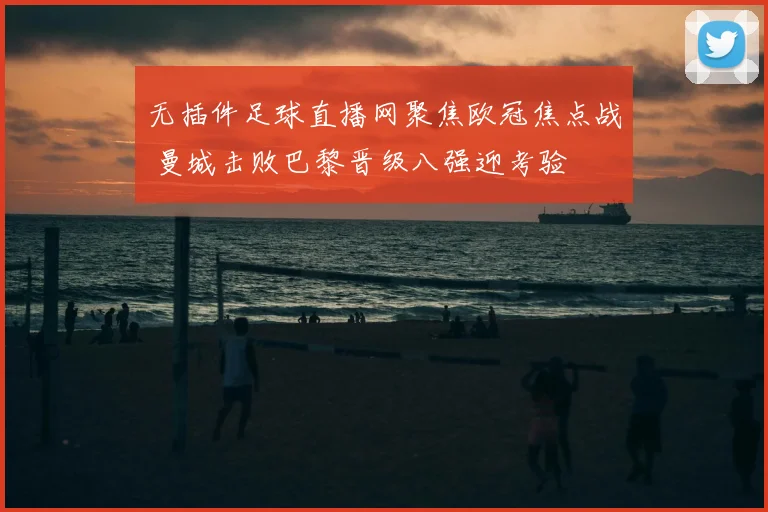 无插件足球直播网聚焦欧冠焦点战 曼城击败巴黎晋级八强迎考验