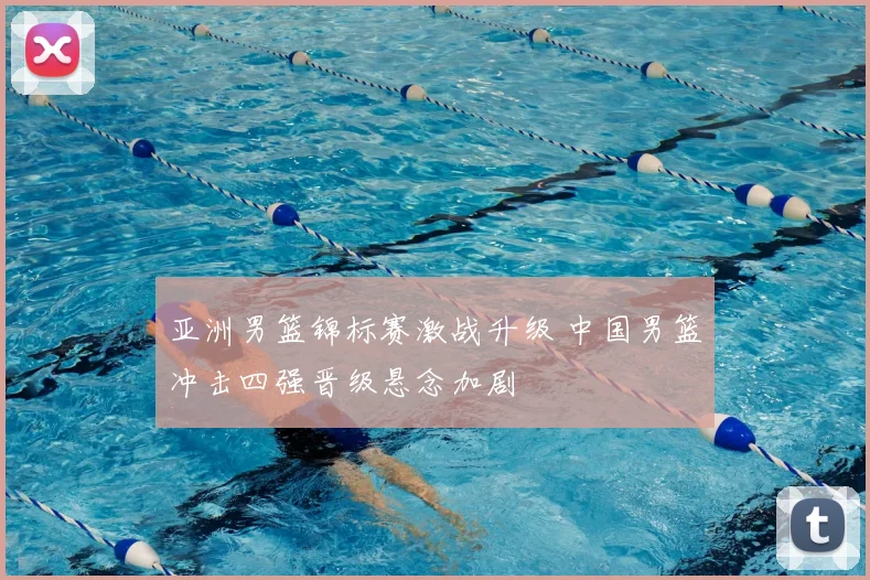 亚洲男篮锦标赛激战升级 中国男篮冲击四强晋级悬念加剧