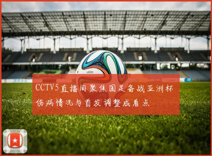 CCTV5直播间聚焦国足备战亚洲杯 伤病情况与首发调整成看点