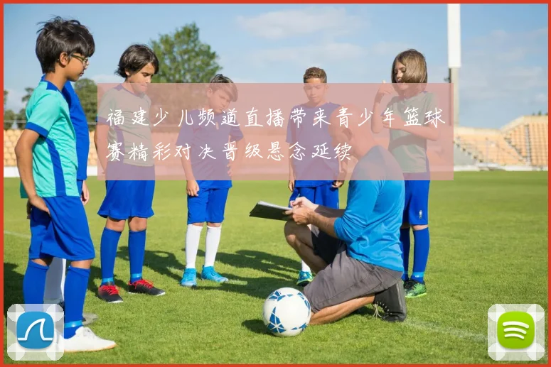 福建少儿频道直播带来青少年篮球赛精彩对决晋级悬念延续