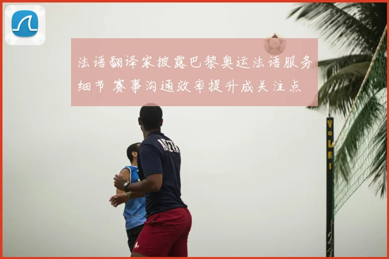 法语翻译家披露巴黎奥运法语服务细节 赛事沟通效率提升成关注点