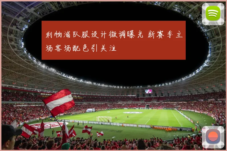 利物浦队服设计微调曝光 新赛季主场客场配色引关注
