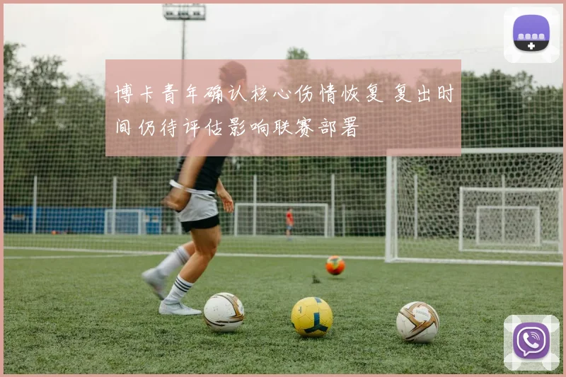 博卡青年确认核心伤情恢复 复出时间仍待评估影响联赛部署