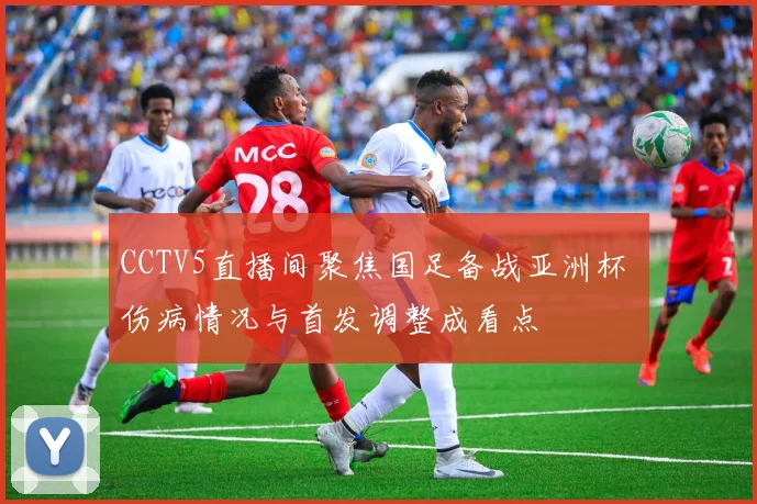 CCTV5直播间聚焦国足备战亚洲杯 伤病情况与首发调整成看点