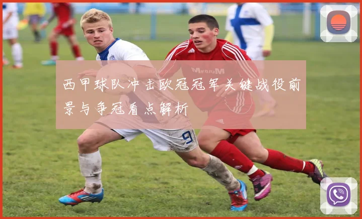 西甲球队冲击欧冠冠军关键战役前景与争冠看点解析