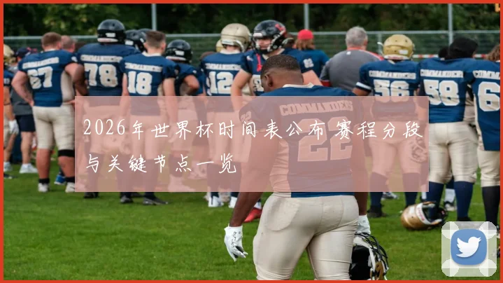 2026年世界杯时间表公布 赛程分段与关键节点一览