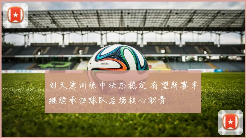 刘天意训练中状态稳定 有望新赛季继续承担球队后场核心职责