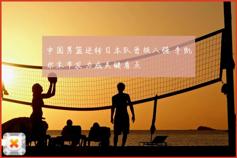 中国男篮逆转日本队晋级八强 李凯尔末节发力成关键看点