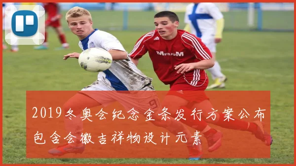 2019冬奥会纪念金条发行方案公布包含会徽吉祥物设计元素