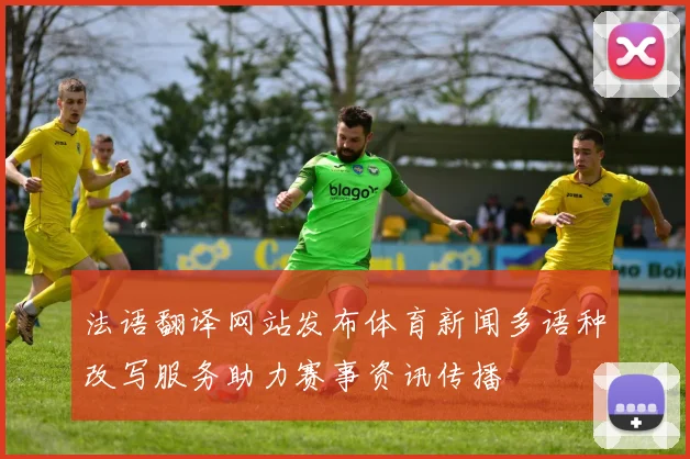 法语翻译网站发布体育新闻多语种改写服务助力赛事资讯传播
