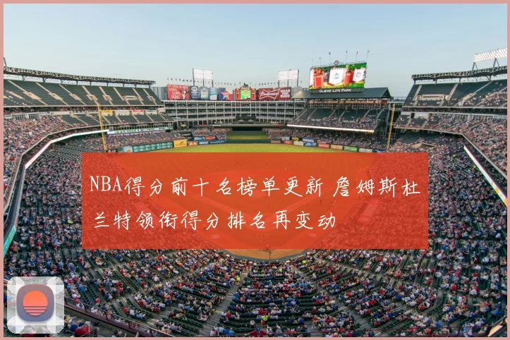 NBA得分前十名榜单更新 詹姆斯杜兰特领衔得分排名再变动