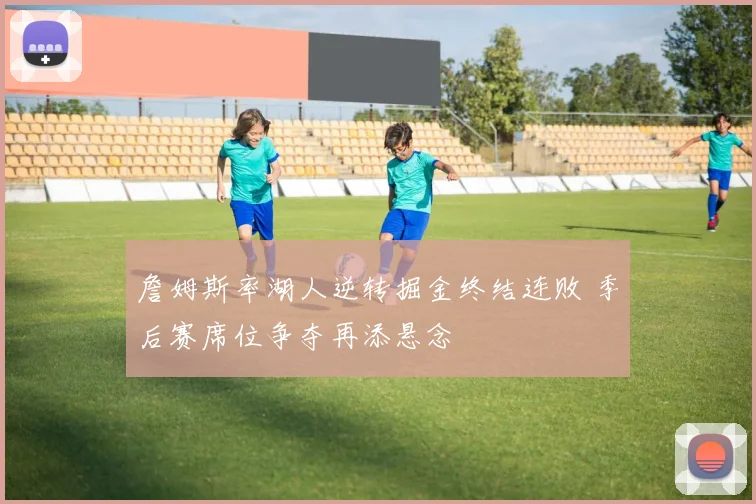詹姆斯率湖人逆转掘金终结连败 季后赛席位争夺再添悬念