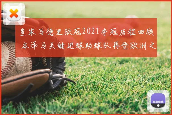 皇家马德里欧冠2021夺冠历程回顾 本泽马关键进球助球队再登欧洲之巅