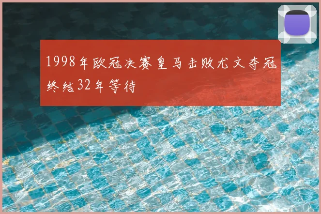 1998年欧冠决赛皇马击败尤文夺冠终结32年等待