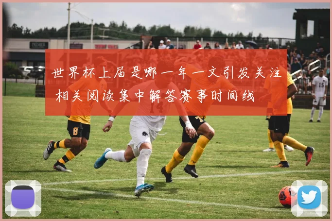 世界杯上届是哪一年一文引发关注 相关阅读集中解答赛事时间线