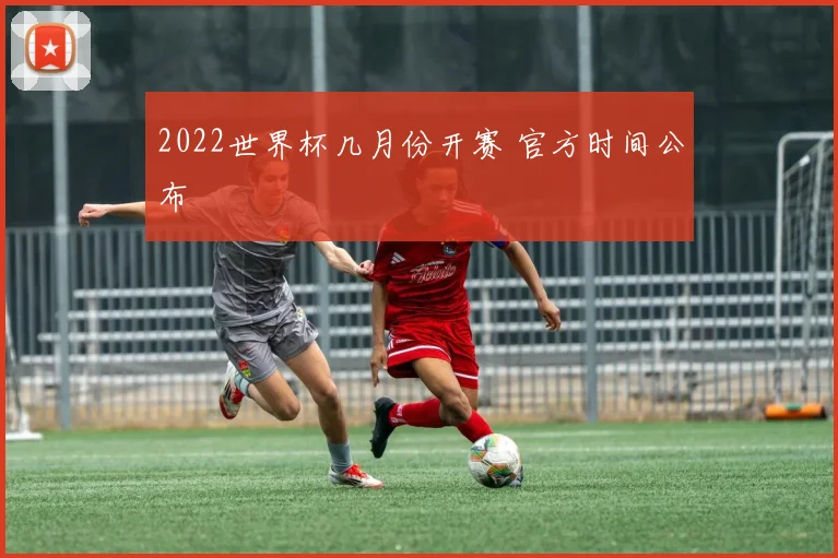 2022世界杯几月份开赛 官方时间公布