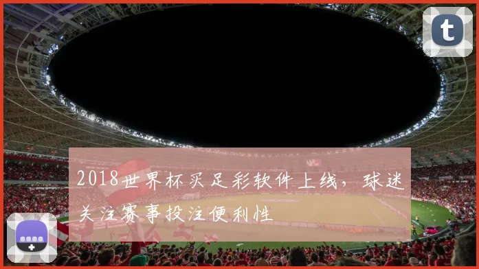 2018世界杯买足彩软件上线，球迷关注赛事投注便利性
