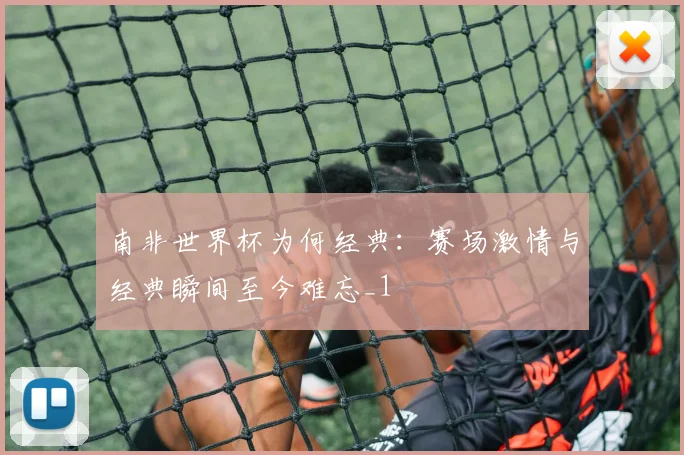 南非世界杯为何经典：赛场激情与经典瞬间至今难忘_1