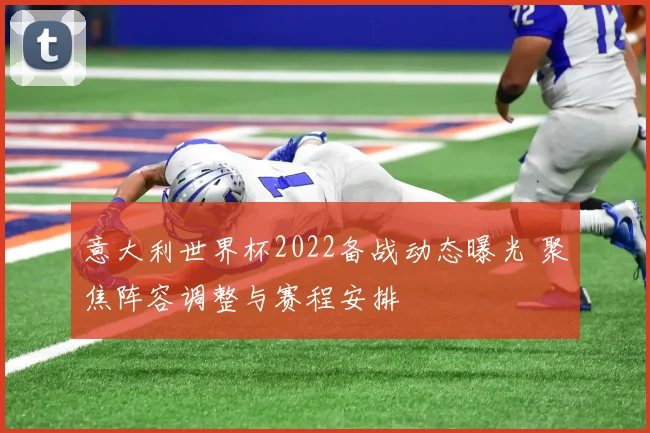 意大利世界杯2022备战动态曝光 聚焦阵容调整与赛程安排